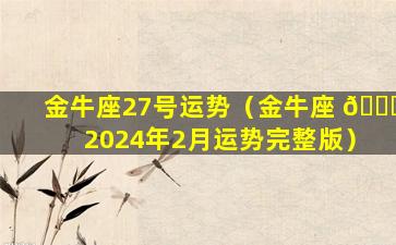 金牛座27号运势（金牛座 🐟 2024年2月运势完整版）